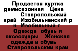 Продается куртка демисезонная › Цена ­ 3 000 - Ставропольский край, Изобильненский р-н, Изобильный г. Одежда, обувь и аксессуары » Женская одежда и обувь   . Ставропольский край